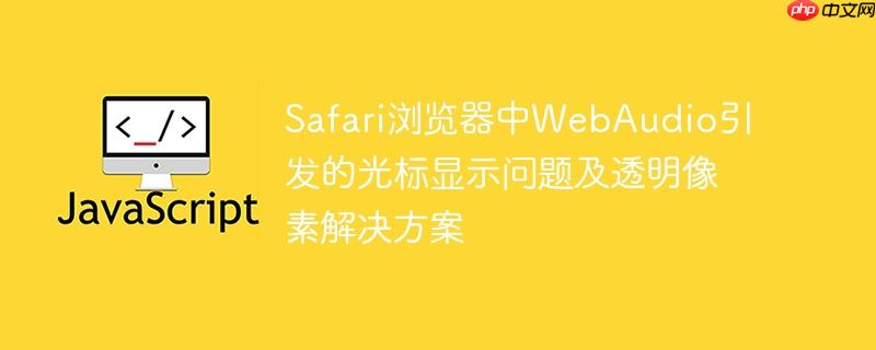 Safari浏览器中WebAudio引发的光标显示问题及透明像素解决方案