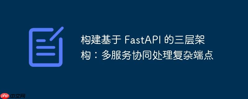 构建基于 FastAPI 的三层架构：多服务协同处理复杂端点