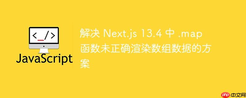 解决 Next.js 13.4 中 .map 函数未正确渲染数组数据的方案