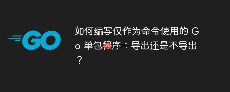 如何编写仅作为命令使用的 Go 单包程序：导出还是不导出？