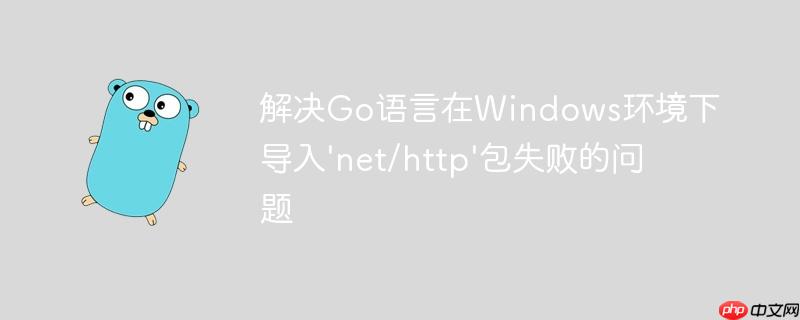 解决Go语言在Windows环境下导入'net/http'包失败的问题