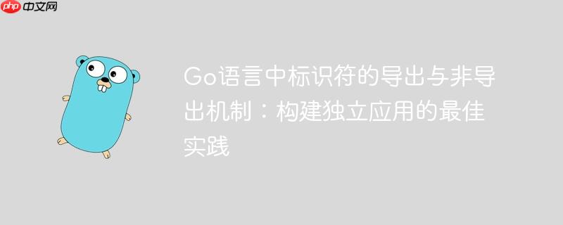 Go语言中标识符的导出与非导出机制：构建独立应用的最佳实践