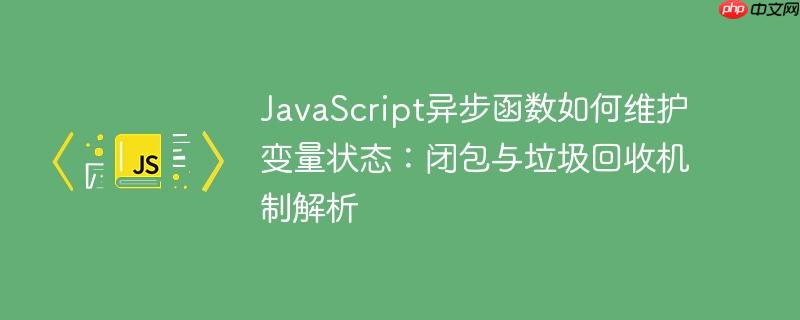 JavaScript异步函数如何维护变量状态：闭包与垃圾回收机制解析