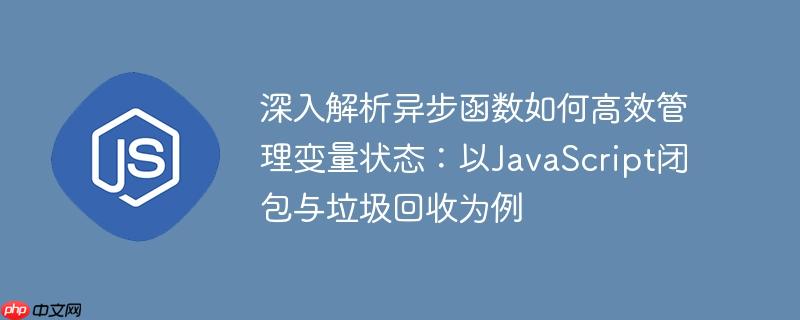 深入解析异步函数如何高效管理变量状态：以JavaScript闭包与垃圾回收为例