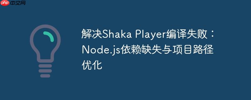 解决Shaka Player编译失败：Node.js依赖缺失与项目路径优化