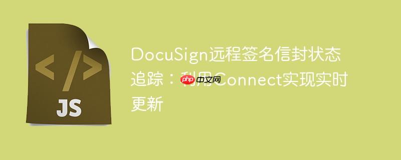 DocuSign远程签名信封状态追踪：利用Connect实现实时更新