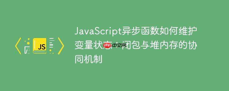 JavaScript异步函数如何维护变量状态：闭包与堆内存的协同机制