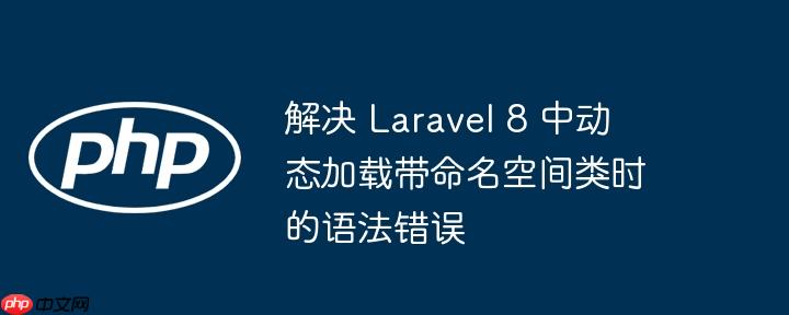 解决 Laravel 8 中动态加载带命名空间类时的语法错误