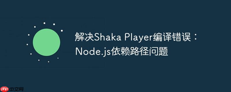解决Shaka Player编译错误：Node.js依赖路径问题