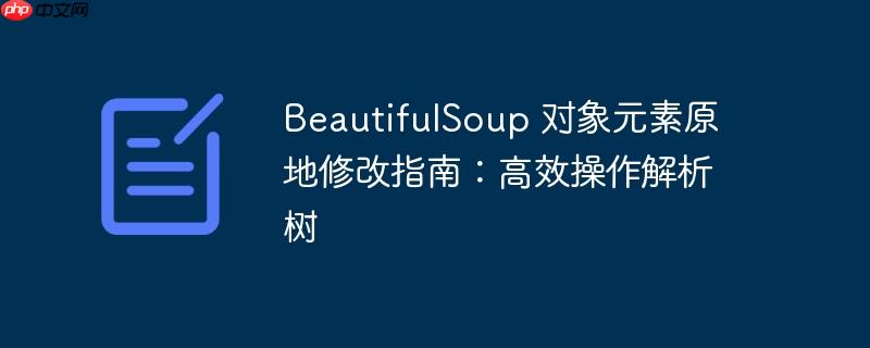 beautifulsoup 对象元素原地修改指南：高效操作解析树