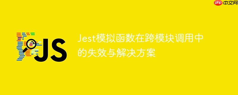 Jest模拟函数在跨模块调用中的失效与解决方案