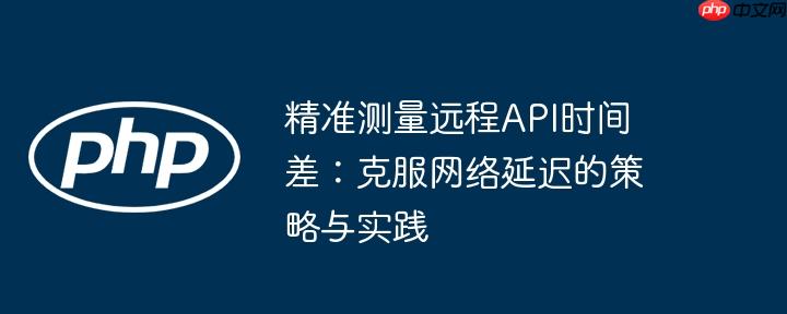 精准测量远程API时间差：克服网络延迟的策略与实践