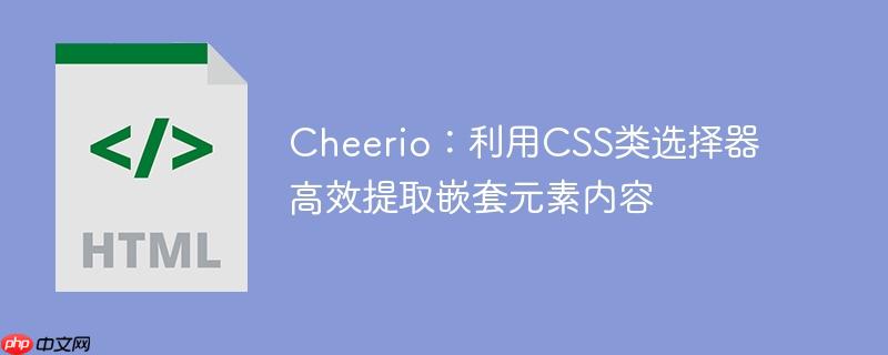 Cheerio：利用CSS类选择器高效提取嵌套元素内容