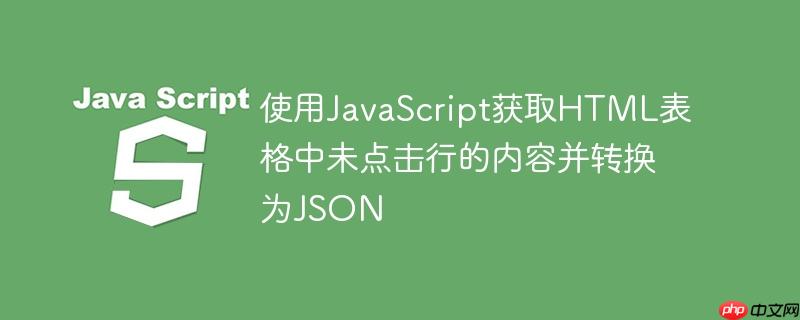 使用JavaScript获取HTML表格中未点击行的内容并转换为JSON