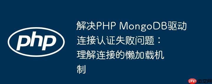 解决PHP MongoDB驱动连接认证失败问题：理解连接的懒加载机制