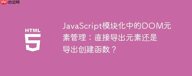 JavaScript模块化中的DOM元素管理：直接导出元素还是导出创建函数？