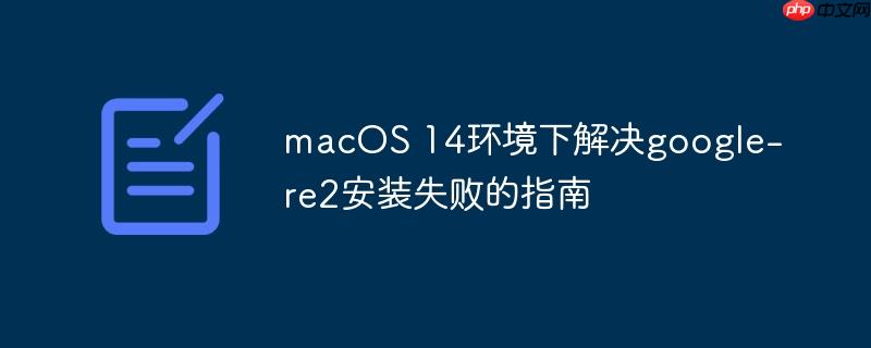 macOS 14环境下解决google-re2安装失败的指南