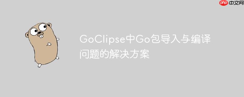 GoClipse中Go包导入与编译问题的解决方案