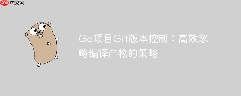 Go项目Git版本控制：高效忽略编译产物的策略