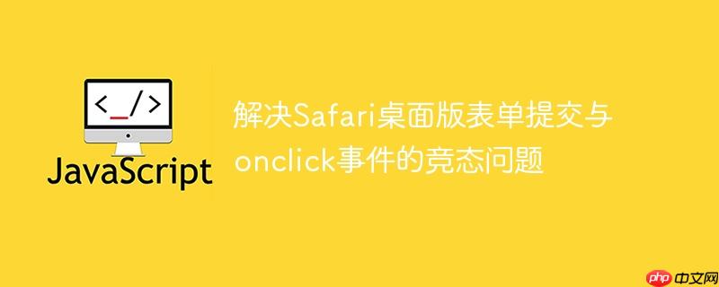 解决Safari桌面版表单提交与onclick事件的竞态问题