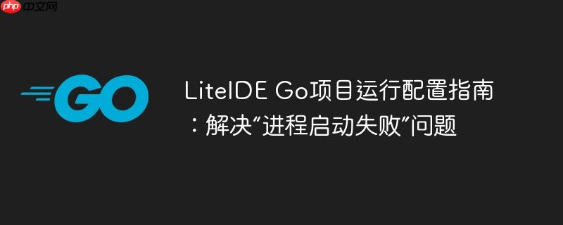 LiteIDE Go项目运行配置指南：解决“进程启动失败”问题
