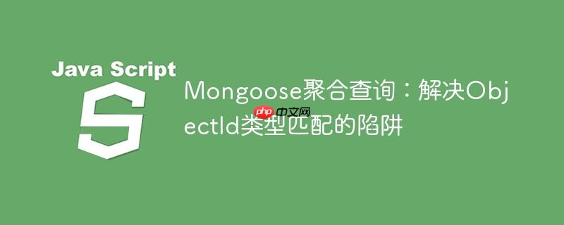 Mongoose聚合查询：解决ObjectId类型匹配的陷阱