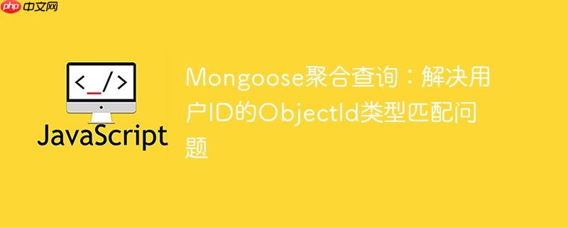 Mongoose聚合查询：解决用户ID的ObjectId类型匹配问题