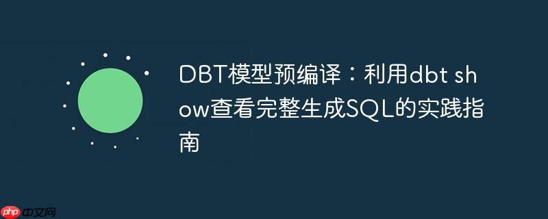 DBT模型预编译：利用dbt show查看完整生成SQL的实践指南