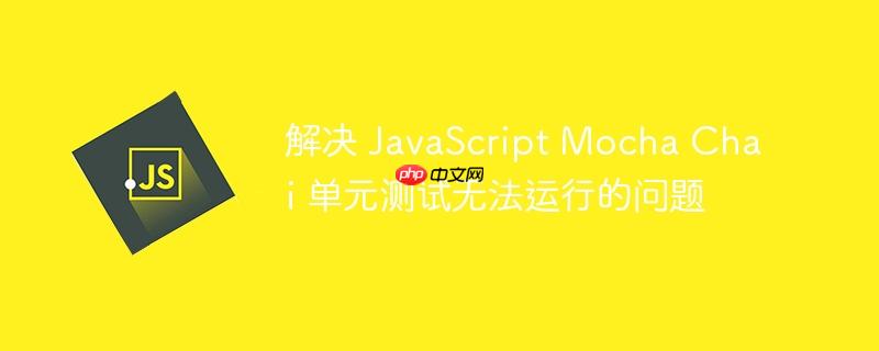 解决 JavaScript Mocha Chai 单元测试无法运行的问题