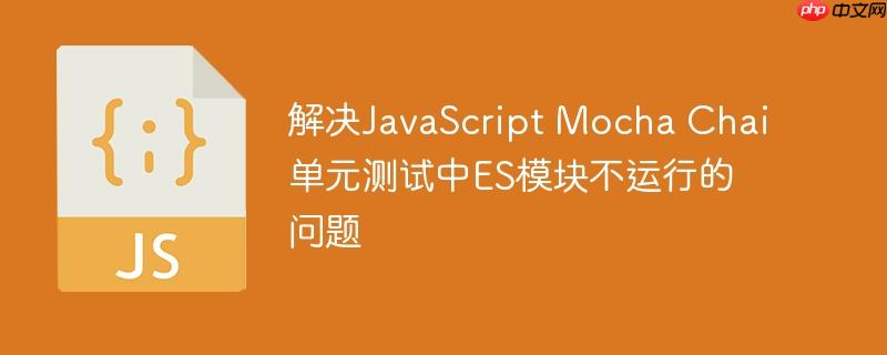 解决JavaScript Mocha Chai单元测试中ES模块不运行的问题
