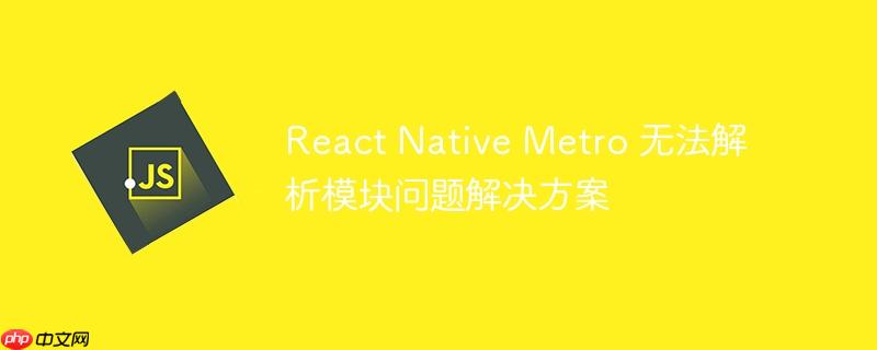 React Native Metro 无法解析模块问题解决方案