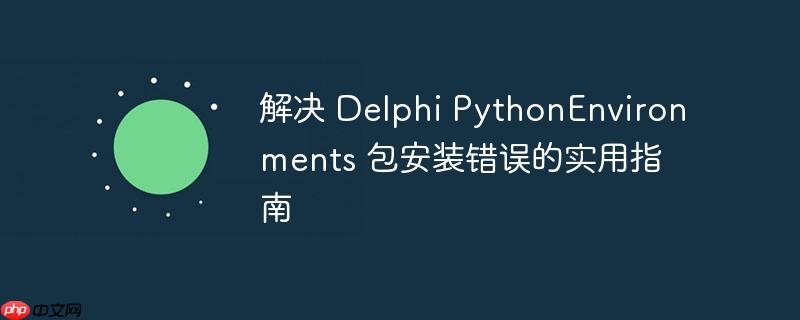 解决 Delphi PythonEnvironments 包安装错误的实用指南