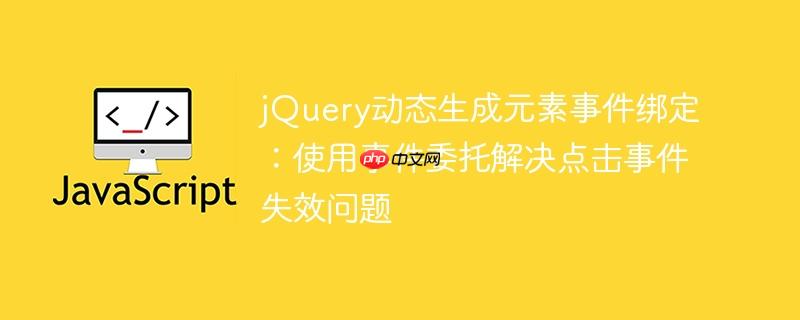 jQuery动态生成元素事件绑定：使用事件委托解决点击事件失效问题