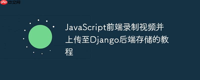 JavaScript前端录制视频并上传至Django后端存储的教程