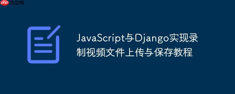 JavaScript与Django实现录制视频文件上传与保存教程