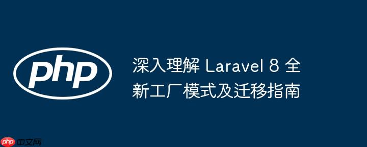 深入理解 Laravel 8 全新工厂模式及迁移指南