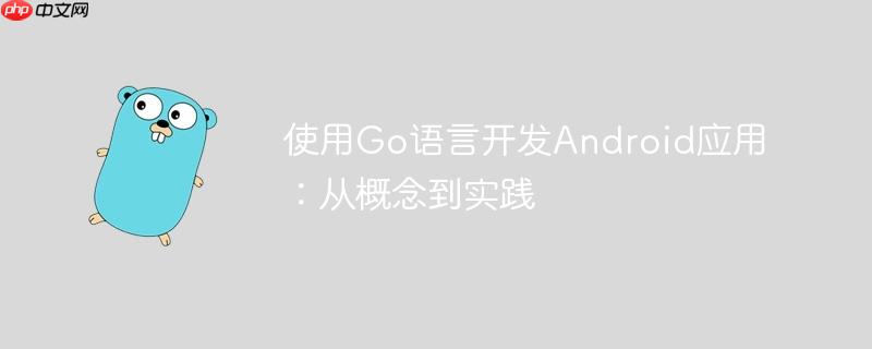 使用Go语言开发Android应用：从概念到实践