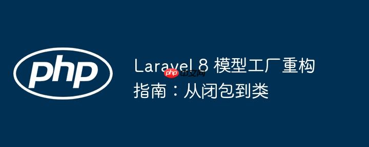 Laravel 8 模型工厂重构指南：从闭包到类