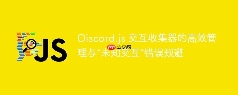 Discord.js 交互收集器的高效管理与“未知交互”错误规避