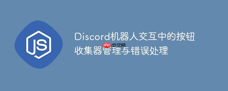 Discord机器人交互中的按钮收集器管理与错误处理