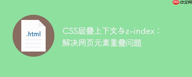 CSS层叠上下文与z-index：解决网页元素重叠问题