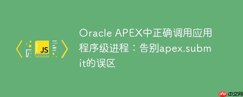 Oracle APEX中正确调用应用程序级进程：告别apex.submit的误区
