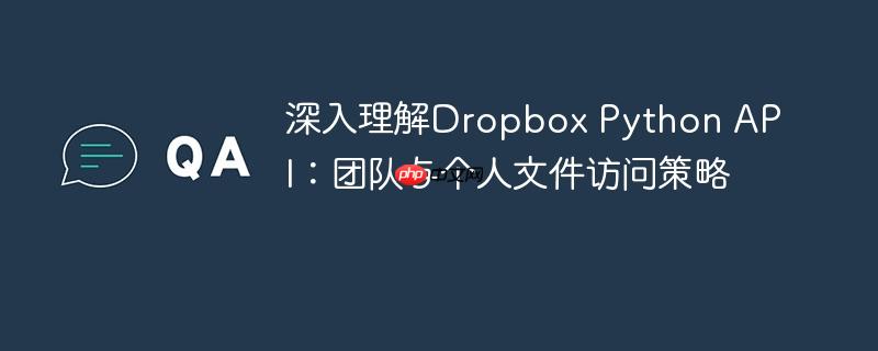 深入理解Dropbox Python API：团队与个人文件访问策略