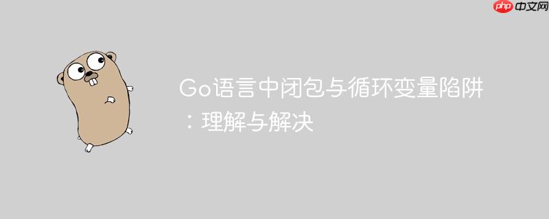 Go语言中闭包与循环变量陷阱：理解与解决