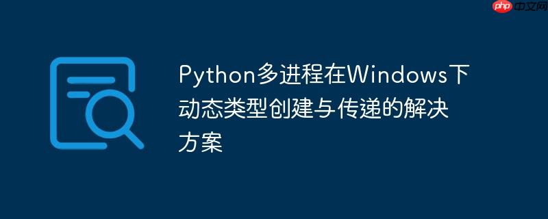 Python多进程在Windows下动态类型创建与传递的解决方案