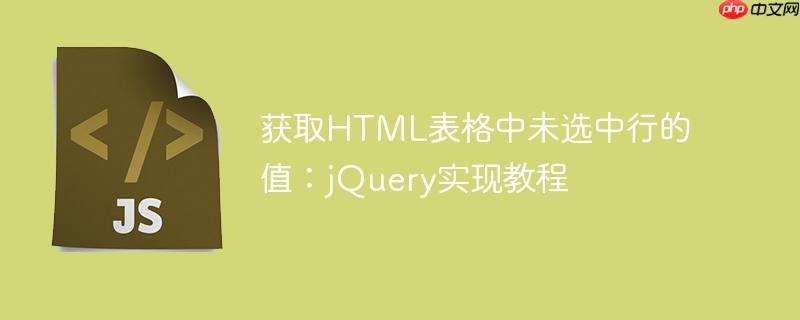 获取HTML表格中未选中行的值：jQuery实现教程