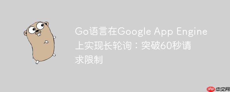 Go语言在Google App Engine上实现长轮询：突破60秒请求限制