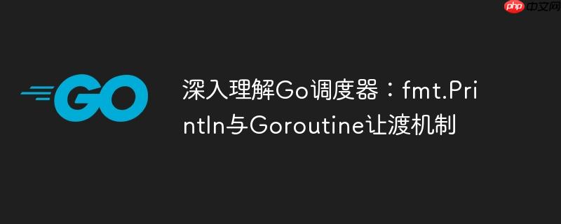 深入理解Go调度器：fmt.Println与Goroutine让渡机制