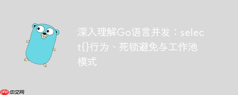 深入理解Go语言并发：select{}行为、死锁避免与工作池模式