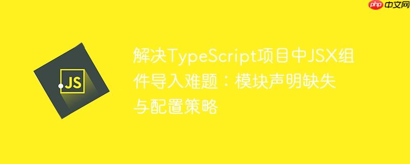 解决TypeScript项目中JSX组件导入难题：模块声明缺失与配置策略